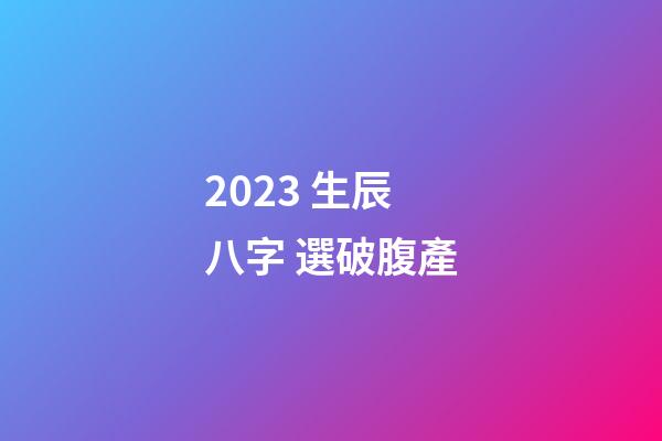2023 生辰八字 選破腹產